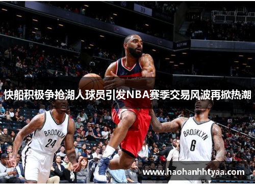 快船积极争抢湖人球员引发NBA赛季交易风波再掀热潮